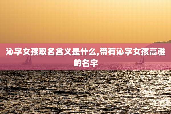沁字女孩取名含义是什么,带有沁字女孩高雅的名字