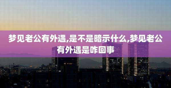 梦见老公有外遇,是不是暗示什么,梦见老公有外遇是咋回事
