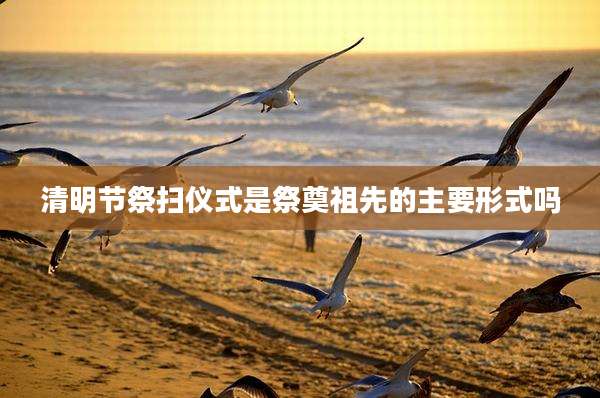 清明节祭扫仪式是祭奠祖先的主要形式吗