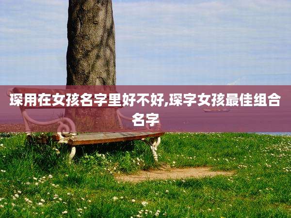 琛用在女孩名字里好不好,琛字女孩最佳组合名字