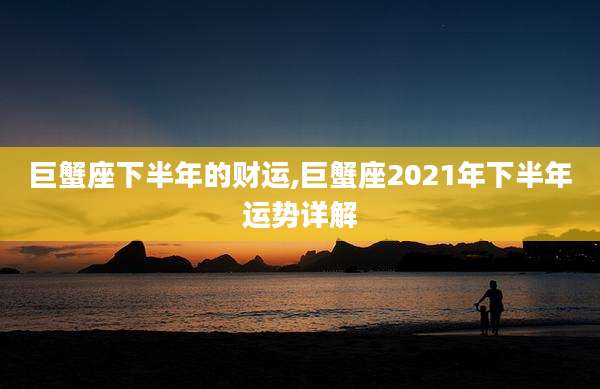 巨蟹座下半年的财运,巨蟹座2021年下半年运势详解