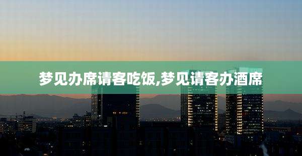 梦见办席请客吃饭,梦见请客办酒席