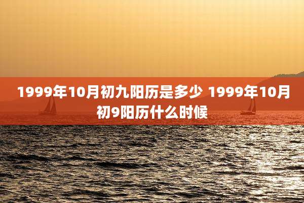 1999年10月初九阳历是多少 1999年10月初9阳历什么时候