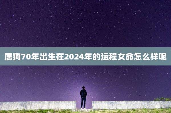 属狗70年出生在2024年的运程女命怎么样呢