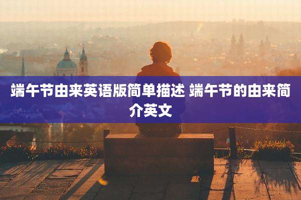端午节由来英语版简单描述 端午节的由来简介英文