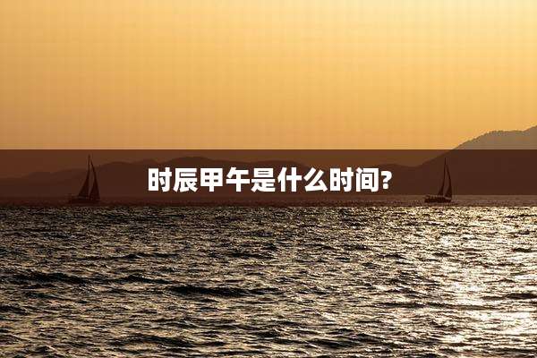 时辰甲午是什么时间?