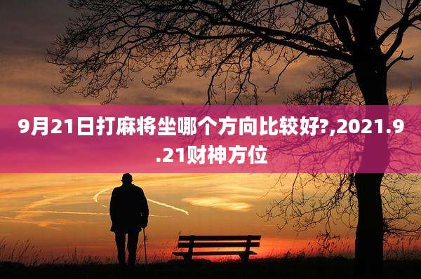 9月21日打麻将坐哪个方向比较好?,2021.9.21财神方位