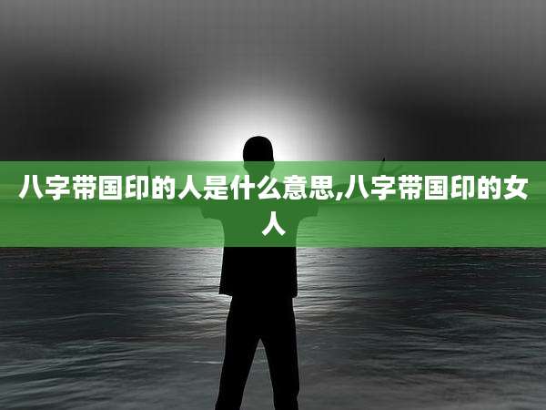 八字带国印的人是什么意思,八字带国印的女人