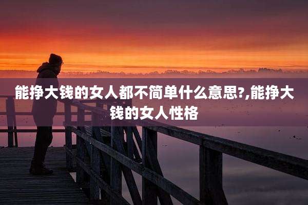 能挣大钱的女人都不简单什么意思?,能挣大钱的女人性格