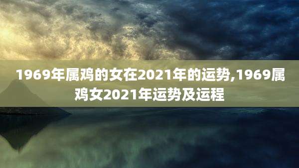 1969年属鸡的女在2021年的运势,1969属鸡女2021年运势及运程