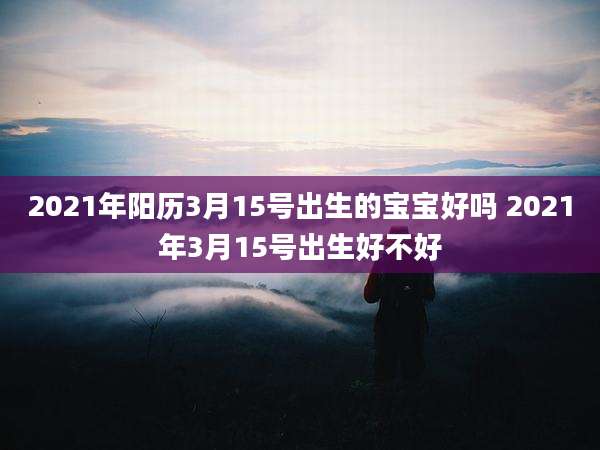 2021年阳历3月15号出生的宝宝好吗 2021年3月15号出生好不好