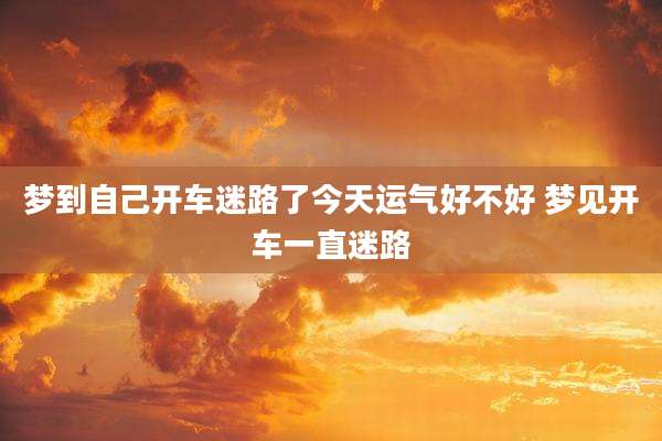 梦到自己开车迷路了今天运气好不好 梦见开车一直迷路