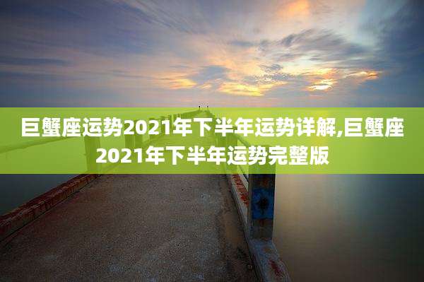 巨蟹座运势2021年下半年运势详解,巨蟹座2021年下半年运势完整版