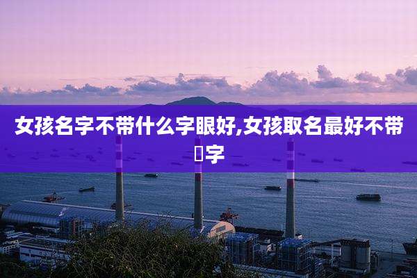 女孩名字不带什么字眼好,女孩取名最好不带樰字