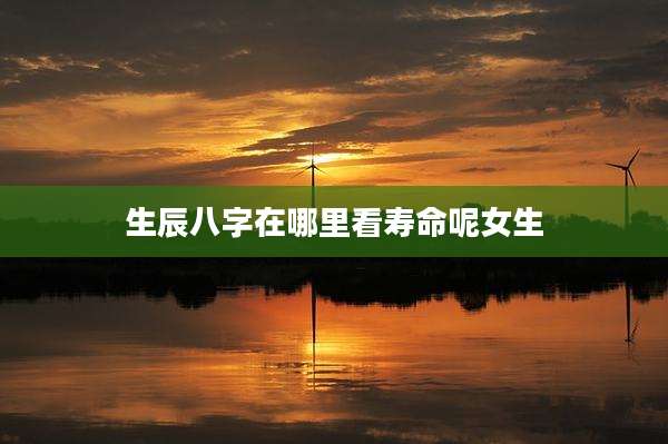 生辰八字在哪里看寿命呢女生
