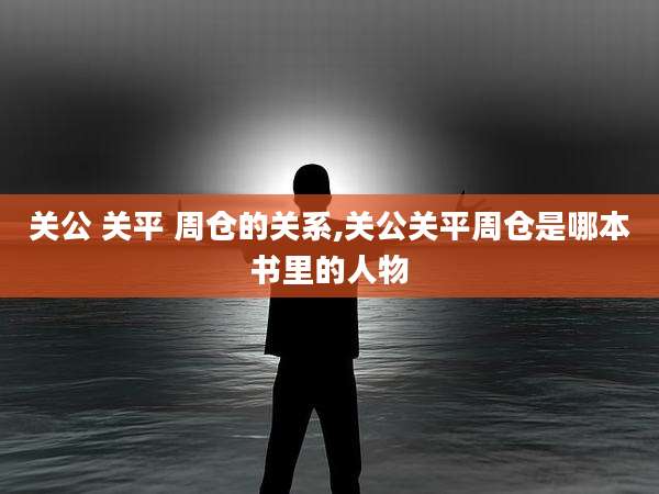 关公 关平 周仓的关系,关公关平周仓是哪本书里的人物
