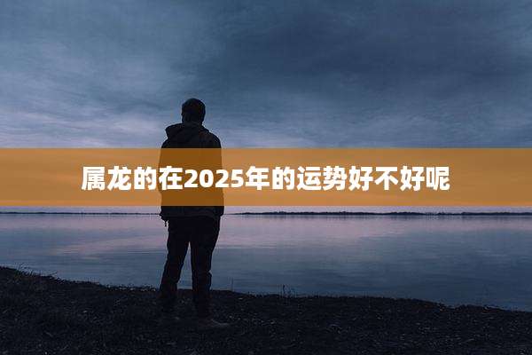 属龙的在2025年的运势好不好呢