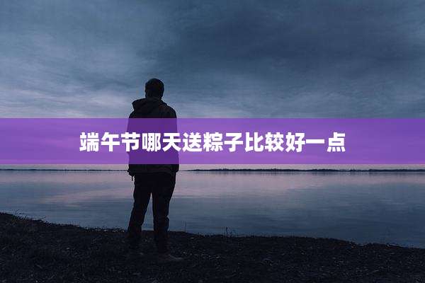 端午节哪天送粽子比较好一点
