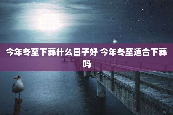 今年冬至下葬什么日子好 今年冬至适合下葬吗