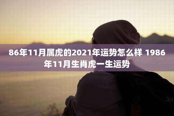 86年11月属虎的2021年运势怎么样 1986年11月生肖虎一生运势