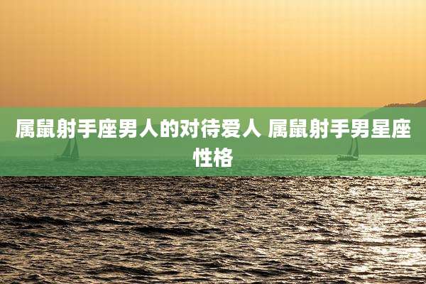 属鼠射手座男人的对待爱人 属鼠射手男星座性格