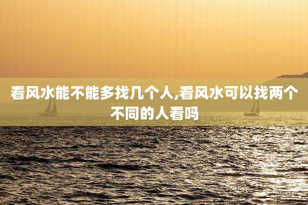 看风水能不能多找几个人,看风水可以找两个不同的人看吗