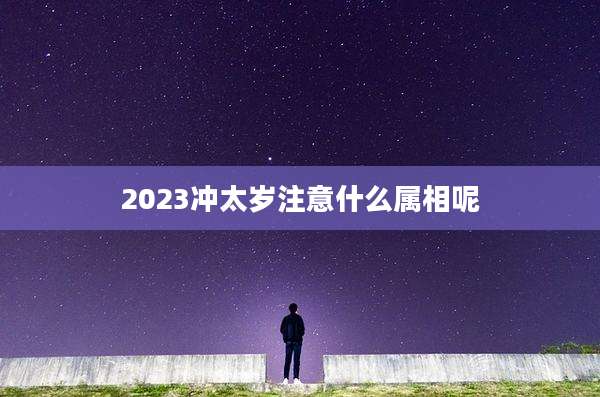 2023冲太岁注意什么属相呢