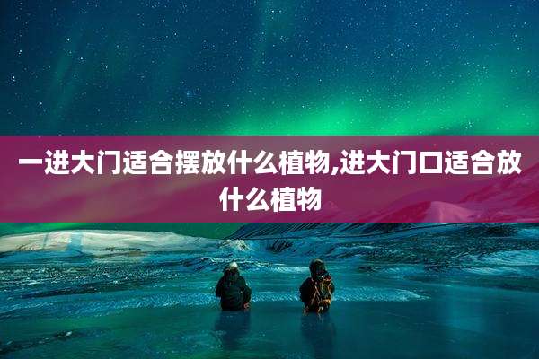 一进大门适合摆放什么植物,进大门口适合放什么植物