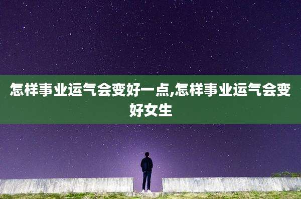 怎样事业运气会变好一点,怎样事业运气会变好女生