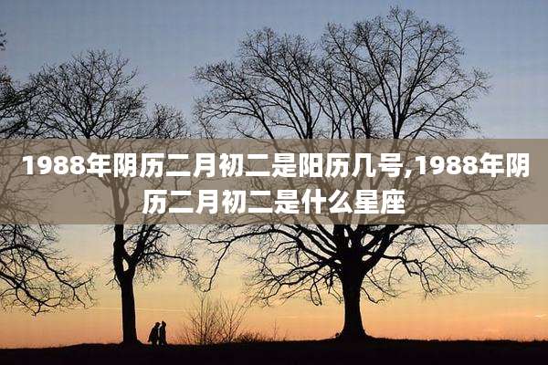 1988年阴历二月初二是阳历几号,1988年阴历二月初二是什么星座