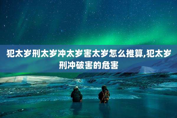 犯太岁刑太岁冲太岁害太岁怎么推算,犯太岁刑冲破害的危害