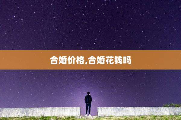 合婚价格,合婚花钱吗