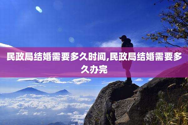 民政局结婚需要多久时间,民政局结婚需要多久办完
