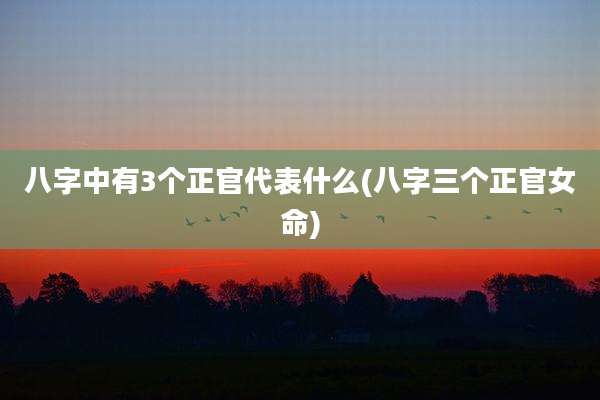 八字中有3个正官代表什么(八字三个正官女命)