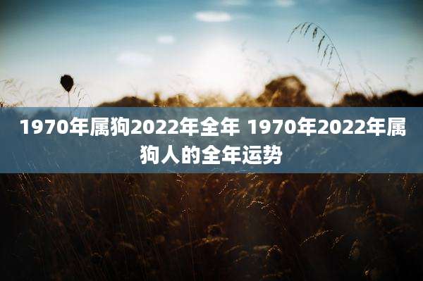 1970年属狗2022年全年 1970年2022年属狗人的全年运势