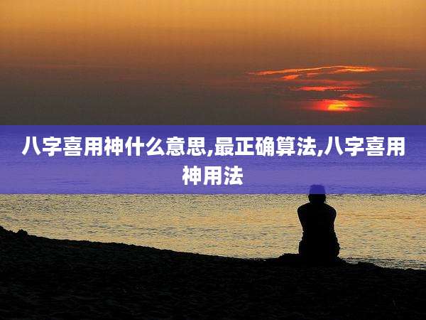 八字喜用神什么意思,最正确算法,八字喜用神用法