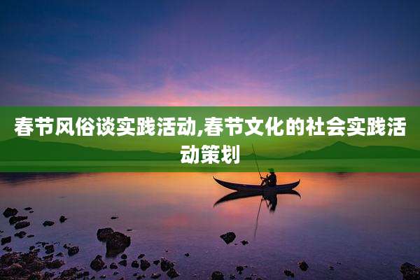 春节风俗谈实践活动,春节文化的社会实践活动策划