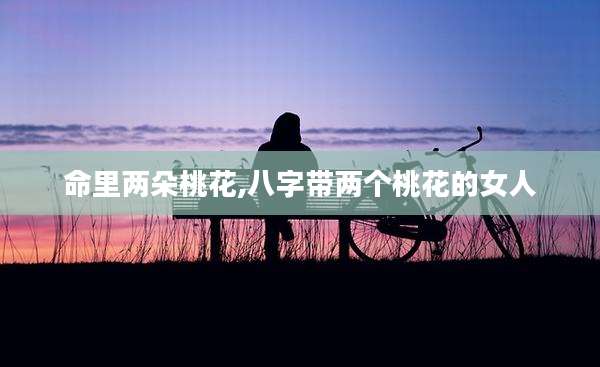 命里两朵桃花,八字带两个桃花的女人