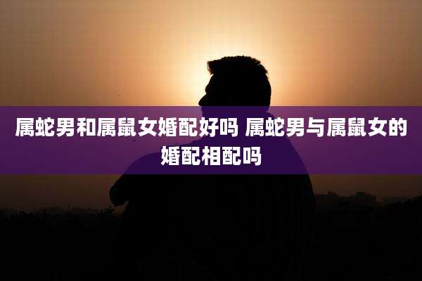属蛇男和属鼠女婚配好吗 属蛇男与属鼠女的婚配相配吗