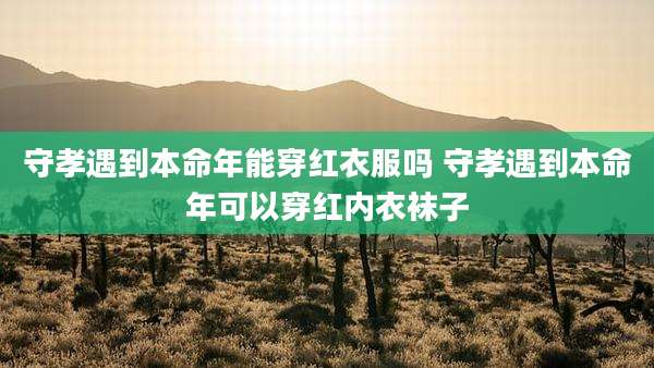 守孝遇到本命年能穿红衣服吗 守孝遇到本命年可以穿红内衣袜子