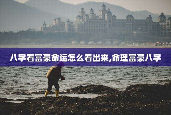 八字看富豪命运怎么看出来,命理富豪八字
