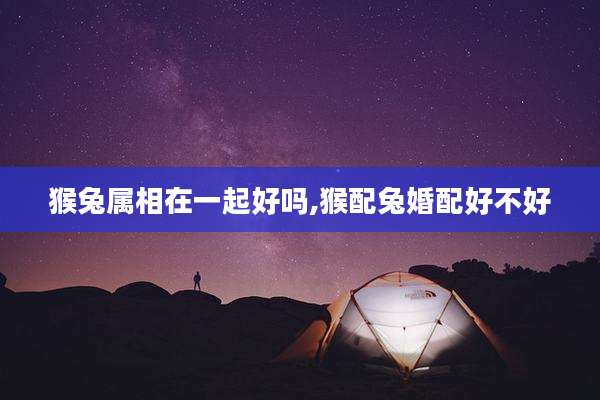 猴兔属相在一起好吗,猴配兔婚配好不好