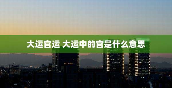 大运官运 大运中的官是什么意思