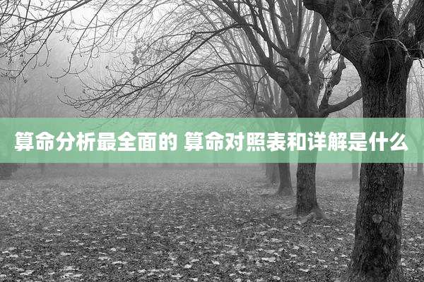 算命分析最全面的 算命对照表和详解是什么