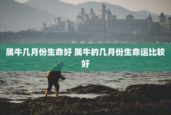 属牛几月份生命好 属牛的几月份生命运比较好