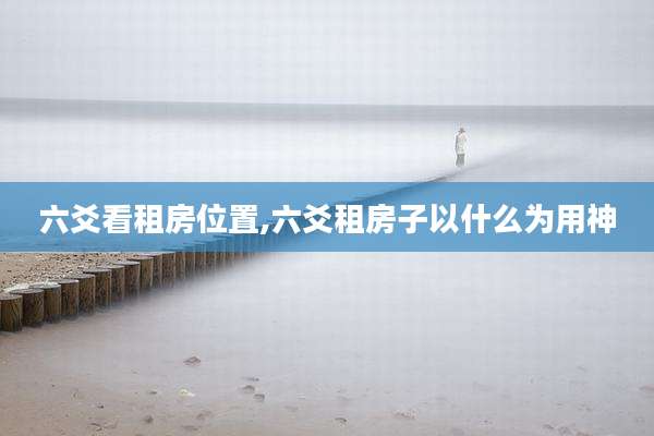 六爻看租房位置,六爻租房子以什么为用神