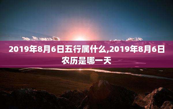 2019年8月6日五行属什么,2019年8月6日农历是哪一天