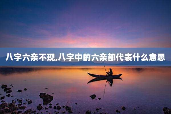 八字六亲不现,八字中的六亲都代表什么意思