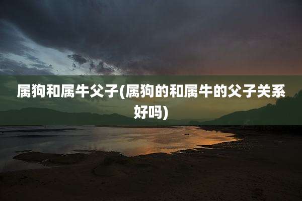 属狗和属牛父子(属狗的和属牛的父子关系好吗)
