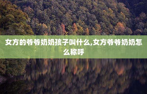 女方的爷爷奶奶孩子叫什么,女方爷爷奶奶怎么称呼